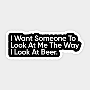 I Want Someone To Look At Me The Way I Look At Beer - Funny Quote Sticker